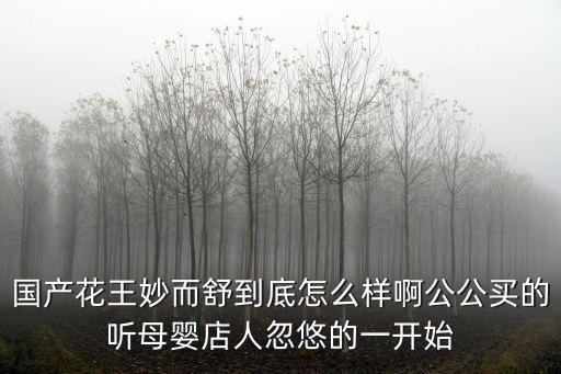 妙而舒，國產花王妙而舒到底怎么樣啊公公買的聽母嬰店人忽悠的一開始