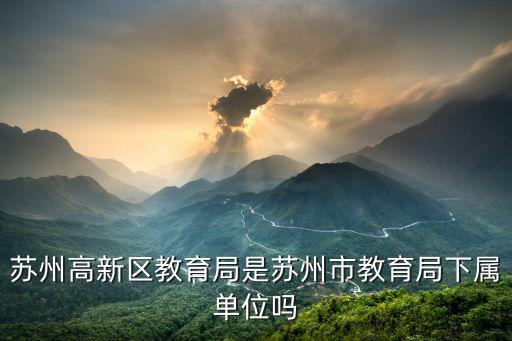 蘇州高新區教育局是蘇州市教育局下屬單位嗎
