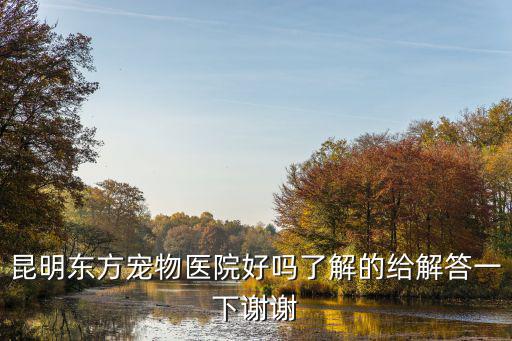 昆明東方醫院，昆明東方寵物醫院好嗎了解的給解答一下謝謝