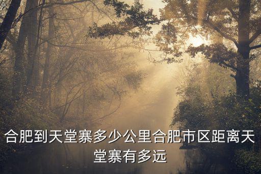 合肥到天堂寨多少公里合肥市區距離天堂寨有多遠