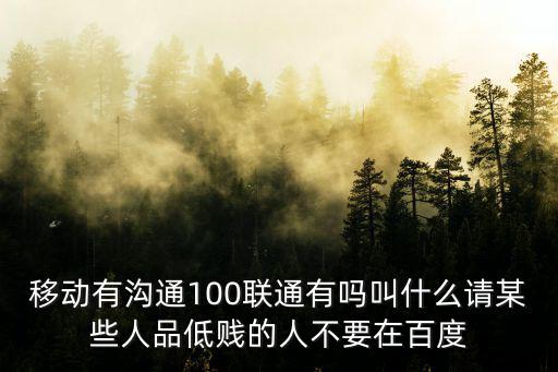 移動有溝通100聯通有嗎叫什么請某些人品低賤的人不要在百度