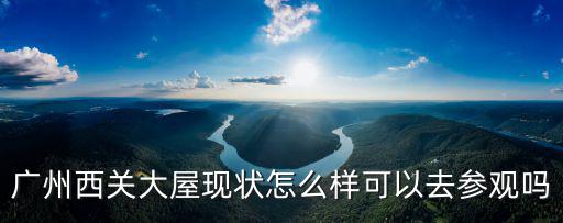 廣州西關(guān)大屋現(xiàn)狀怎么樣可以去參觀嗎