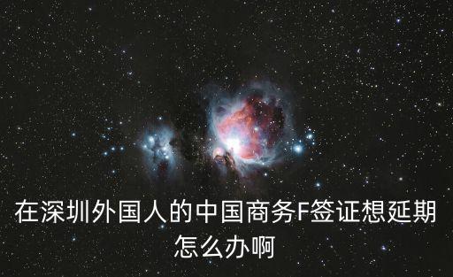 在深圳外國人的中國商務(wù)F簽證想延期怎么辦啊