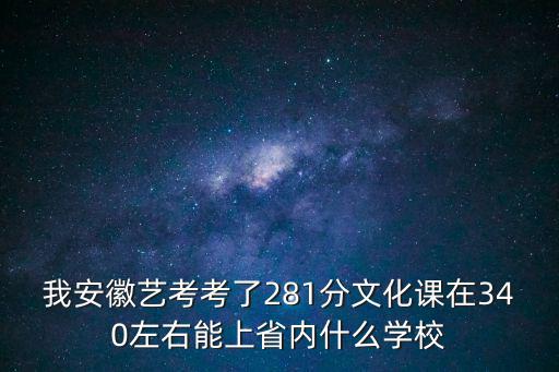 我安徽藝考考了281分文化課在340左右能上省內(nèi)什么學(xué)校