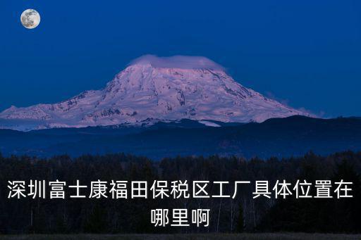 深圳富士康福田保稅區工廠具體位置在哪里啊