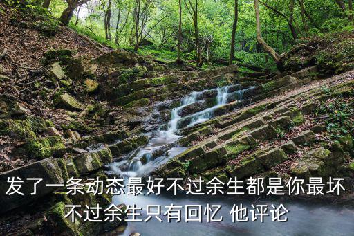 發了一條動態最好不過余生都是你最壞不過余生只有回憶 他評論