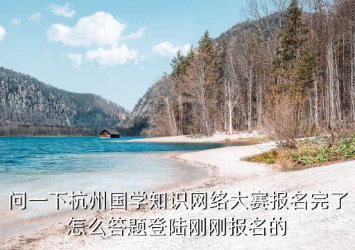 問一下杭州國學知識網絡大賽報名完了怎么答題登陸剛剛報名的