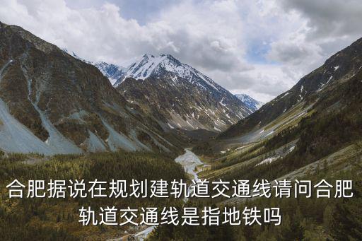 合肥據說在規劃建軌道交通線請問合肥軌道交通線是指地鐵嗎