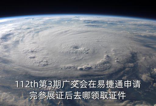 112th第3期廣交會在易捷通申請完參展證后去哪領取證件