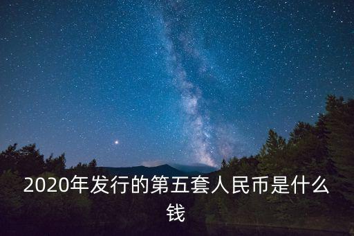 2020年發行的第五套人民幣是什么錢