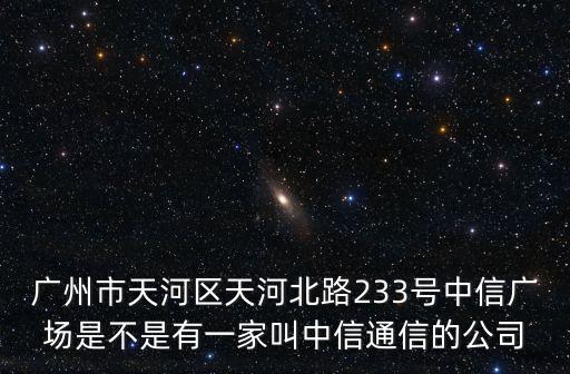 廣州中信廣場，廣州市天河區天河北路233號中信廣場是不是有一家叫中信通信的公司