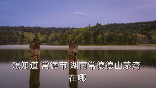 想知道 常德市 湖南常德德山茅灣 在哪