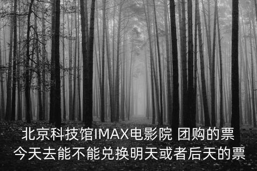 北京科技館IMAX電影院 團(tuán)購的票 今天去能不能兌換明天或者后天的票