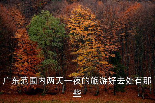 廣東范圍內兩天一夜的旅游好去處有那些