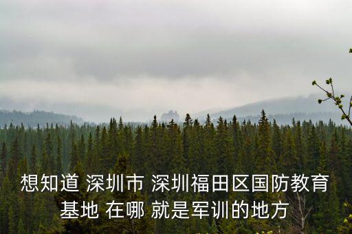 想知道 深圳市 深圳福田區國防教育基地 在哪 就是軍訓的地方