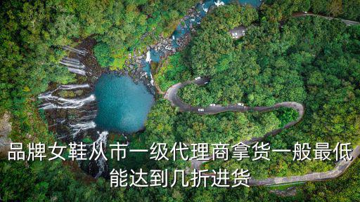 品牌女鞋從市一級代理商拿貨一般最低能達到幾折進貨
