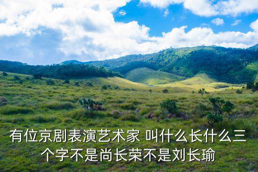 有位京劇表演藝術家 叫什么長什么三個字不是尚長榮不是劉長瑜