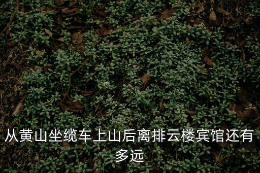 從黃山坐纜車上山后離排云樓賓館還有多遠
