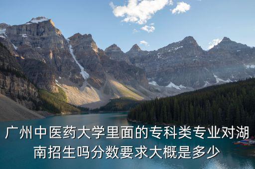 廣州中醫(yī)藥大學(xué)里面的專科類專業(yè)對(duì)湖南招生嗎分?jǐn)?shù)要求大概是多少