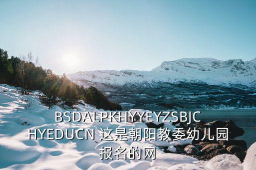 BSDALPKHYYEYZSBJCHYEDUCN 這是朝陽教委幼兒園報名的網(wǎng)