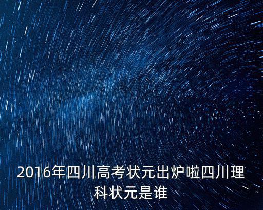 四川理科狀元，2016年四川高考狀元出爐啦四川理科狀元是誰