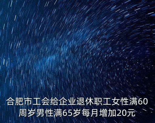 合肥市工會給企業退休職工女性滿60周歲男性滿65歲每月增加20元