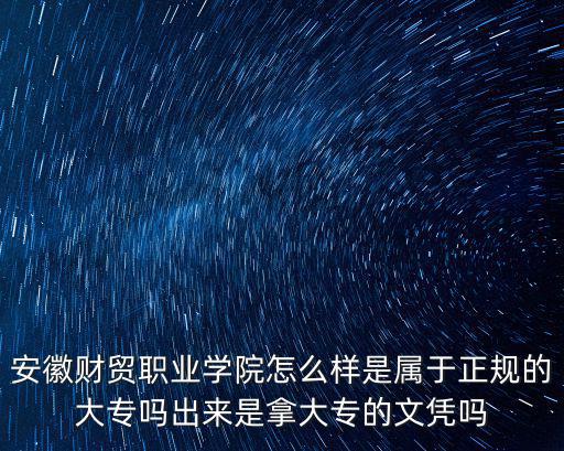 安徽財貿職業學院怎么樣是屬于正規的大專嗎出來是拿大專的文憑嗎