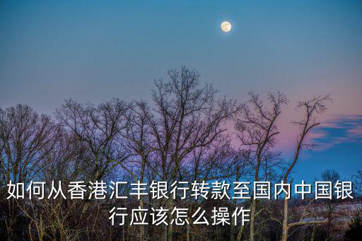 如何從香港匯豐銀行轉款至國內中國銀行應該怎么操作
