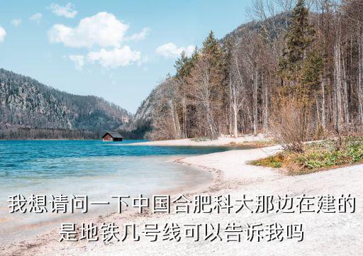 我想請問一下中國合肥科大那邊在建的是地鐵幾號線可以告訴我嗎