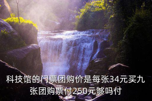 科技館的門票團(tuán)購價(jià)是每張34元買九張團(tuán)購票付250元夠嗎付