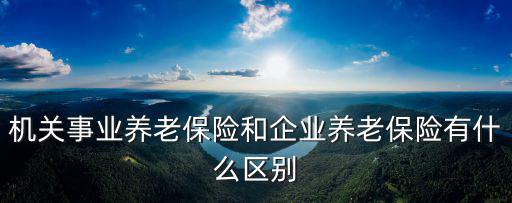 機關事業養老保險和企業養老保險有什么區別