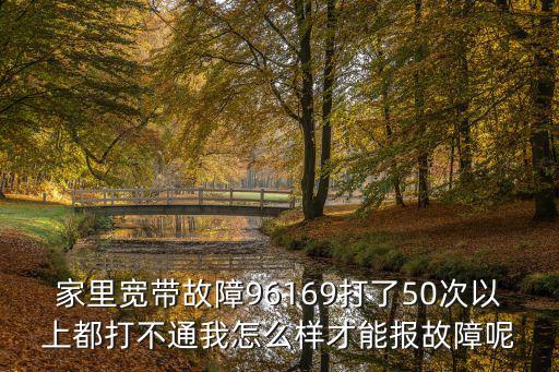 家里寬帶故障96169打了50次以上都打不通我怎么樣才能報故障呢