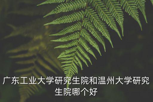 廣東工業(yè)大學(xué)研究生院和溫州大學(xué)研究生院哪個好