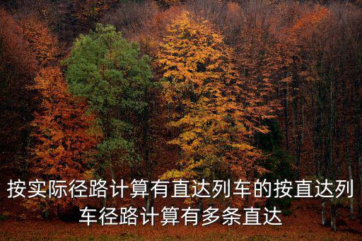 按實際徑路計算有直達列車的按直達列車徑路計算有多條直達
