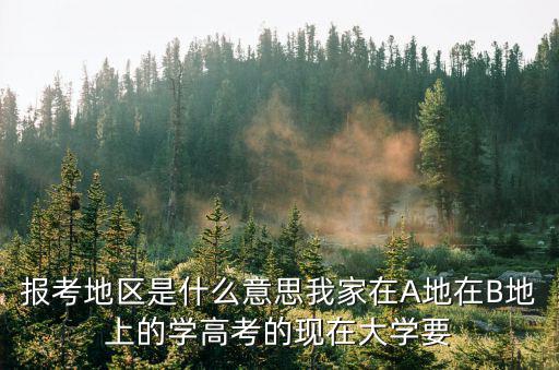 報考地，報考地區是什么意思我家在A地在B地上的學高考的現在大學要