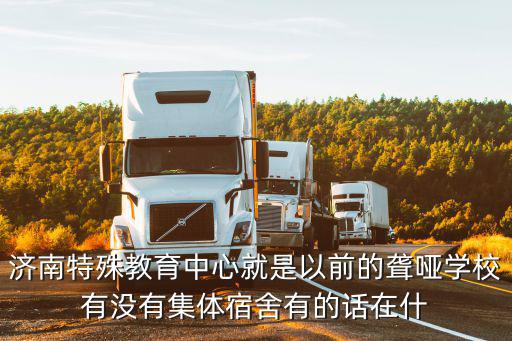 濟(jì)南特殊教育中心就是以前的聾啞學(xué)校有沒有集體宿舍有的話在什