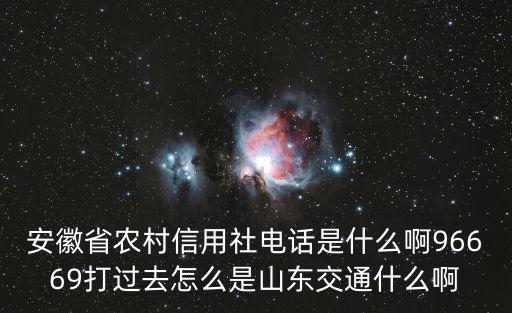 安徽農村信用社聯合社，安徽省農村信用社電話是什么啊96669打過去怎么是山東交通什么啊