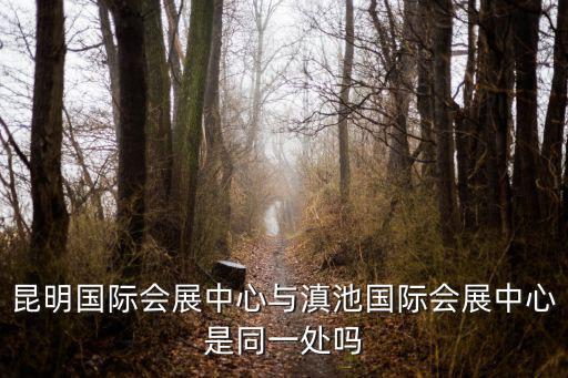 昆明國(guó)際會(huì)展中心與滇池國(guó)際會(huì)展中心是同一處嗎