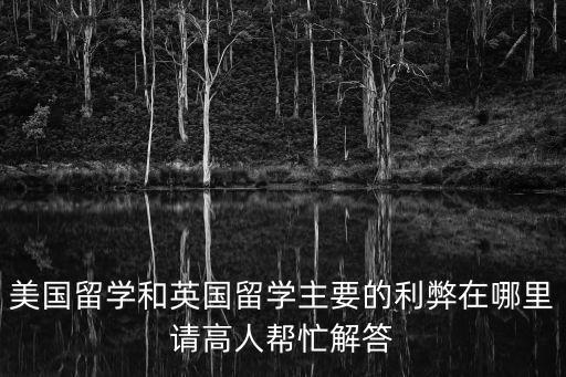 美國留學和英國留學主要的利弊在哪里請高人幫忙解答