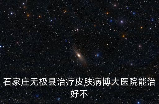 石家莊無(wú)極縣治療皮膚病博大醫(yī)院能治好不