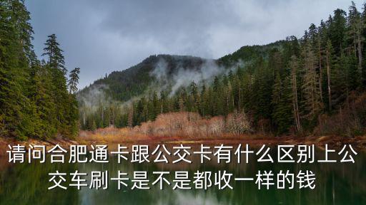 請問合肥通卡跟公交卡有什么區別上公交車刷卡是不是都收一樣的錢