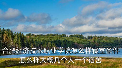 合肥經(jīng)濟(jì)技術(shù)職業(yè)學(xué)院怎么樣寢室條件怎么樣大概幾個人一個宿舍