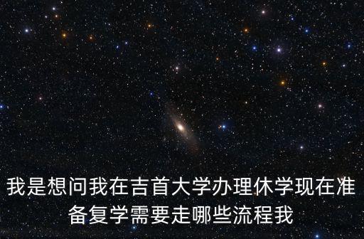 我是想問我在吉首大學辦理休學現(xiàn)在準備復學需要走哪些流程我
