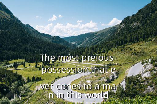 The most preious possession that ever cones to a man in this world
