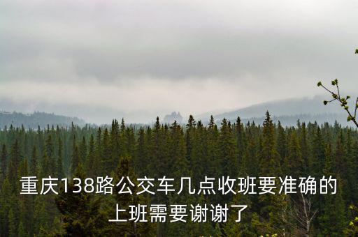 重慶138路公交車幾點收班要準確的上班需要謝謝了