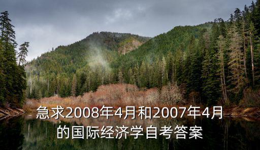急求2008年4月和2007年4月的國際經濟學自考答案