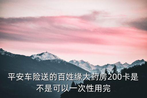 平安車險(xiǎn)送的百姓緣大藥房200卡是不是可以一次性用完