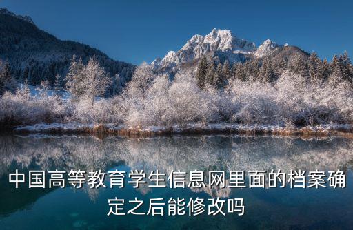 中國高等學生信息網，中國高等教育學生信息網里面的檔案確定之后能修改嗎