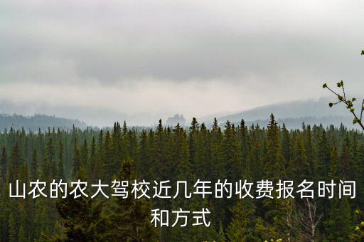 山農的農大駕校近幾年的收費報名時間和方式