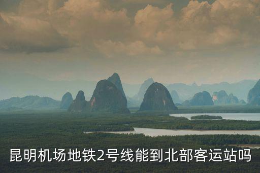 昆明機(jī)場(chǎng)地鐵2號(hào)線能到北部客運(yùn)站嗎